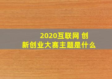 2020互联网 创新创业大赛主题是什么